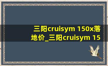 三阳cruisym 150x落地价_三阳cruisym 150多少钱